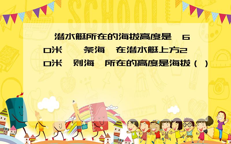 一潜水艇所在的海拔高度是—60米,一条海豚在潜水艇上方20米,则海豚所在的高度是海拔（）