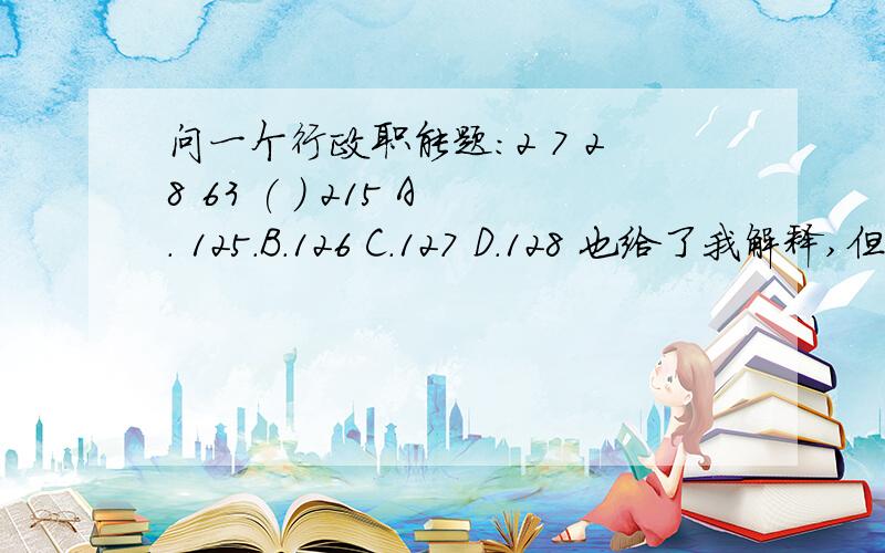 问一个行政职能题：2 7 28 63 ( ) 215 A． 125．B.126 C．127 D．128 也给了我解释,但看不懂2=13+1；7=23-1,28=33+1；63=43-1,126=53-1；215=63+1不懂