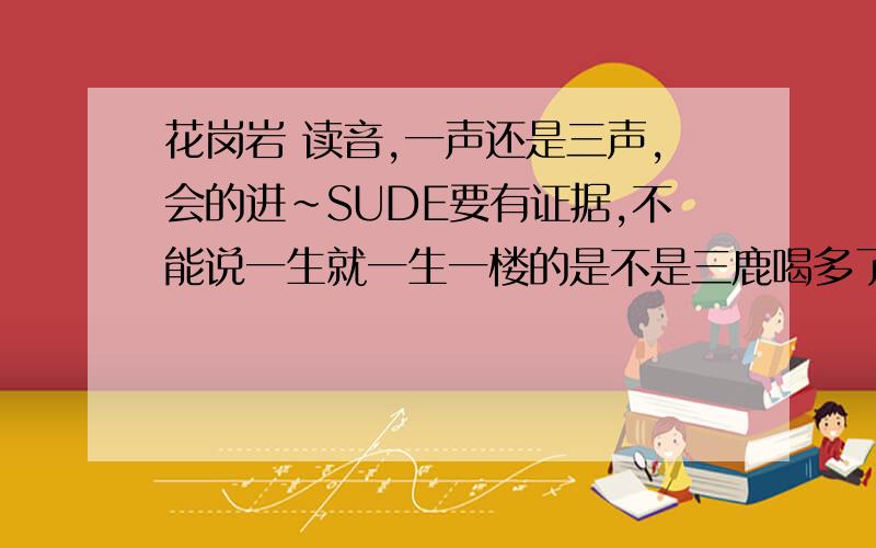 花岗岩 读音,一声还是三声,会的进~SUDE要有证据,不能说一生就一生一楼的是不是三鹿喝多了，不会别在这儿摆谱，好像就你会查是的，fack~至于那个字不就是“花岗岩”么