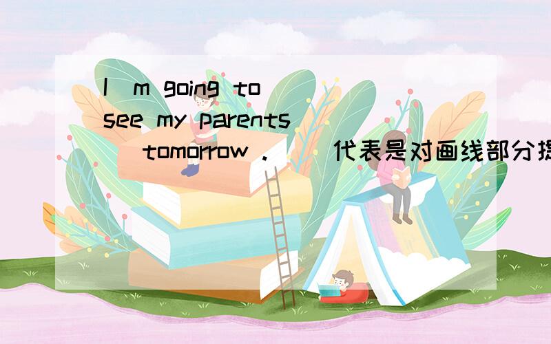 I＇m going to (see my parents )tomorrow .（ ）代表是对画线部分提问的