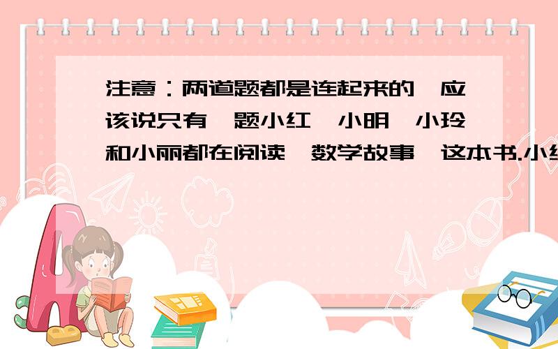 注意：两道题都是连起来的,应该说只有一题小红、小明、小玲和小丽都在阅读《数学故事》这本书.小红 小明 小玲 小丽每天读的页数 10 15 20 24需要天数 12 8 （） （）（1）每天读的页数和需