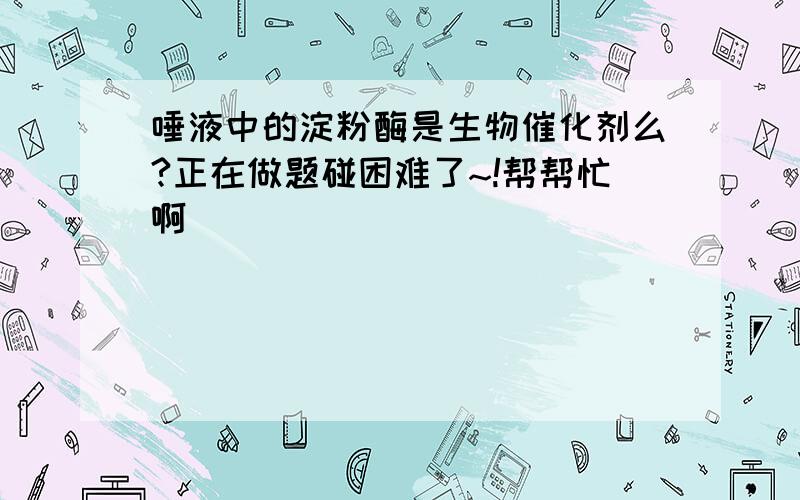 唾液中的淀粉酶是生物催化剂么?正在做题碰困难了~!帮帮忙啊