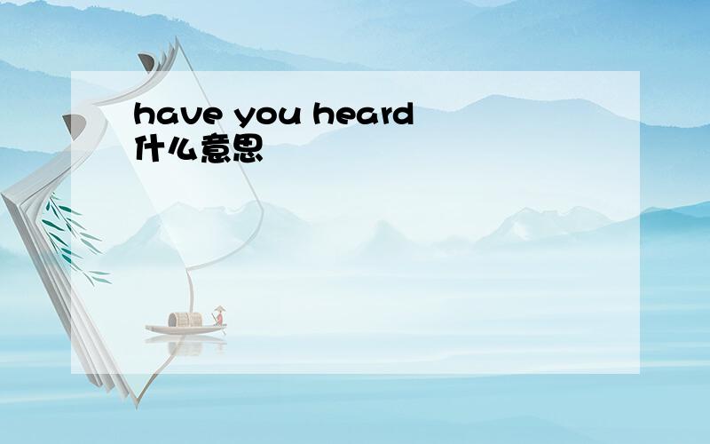 have you heard什么意思