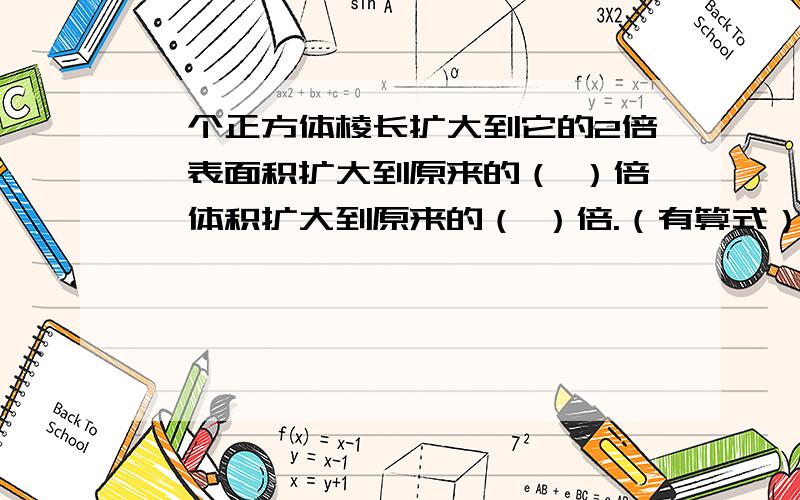 一个正方体棱长扩大到它的2倍,表面积扩大到原来的（ ）倍,体积扩大到原来的（ ）倍.（有算式）