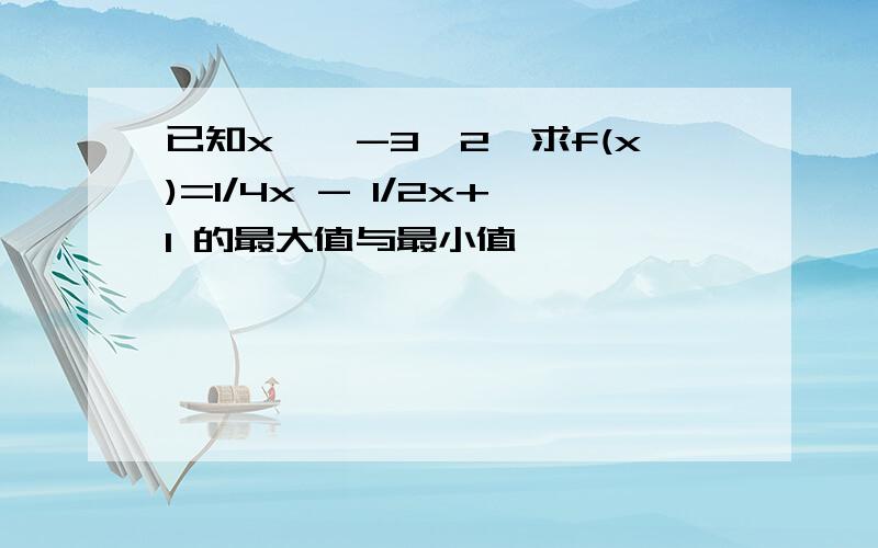 已知x∈【-3,2】求f(x)=1/4x - 1/2x+1 的最大值与最小值