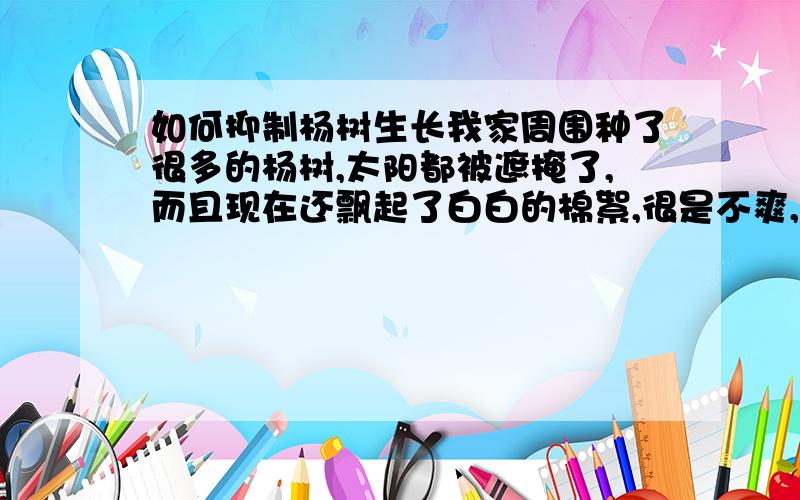 如何抑制杨树生长我家周围种了很多的杨树,太阳都被遮掩了,而且现在还飘起了白白的棉絮,很是不爽,怎样才能对它们的生长破坏一下呢?（前提是不砍伐)