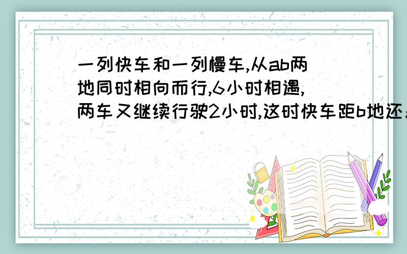 一列快车和一列慢车,从ab两地同时相向而行,6小时相遇,两车又继续行驶2小时,这时快车距b地还差全程的百分之二十,慢车共行了480千米,两车每小时各行多少千米.