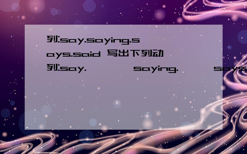 列:say.saying.says.said 写出下列动列:say.        saying.      says.     said  写出下列动词的现在分词,第三人称单数形式和过去式.（空的写在纸上发过来）