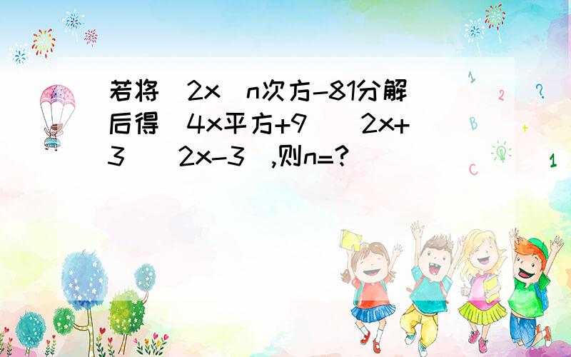 若将(2x)n次方-81分解后得(4x平方+9)(2x+3)(2x-3),则n=?