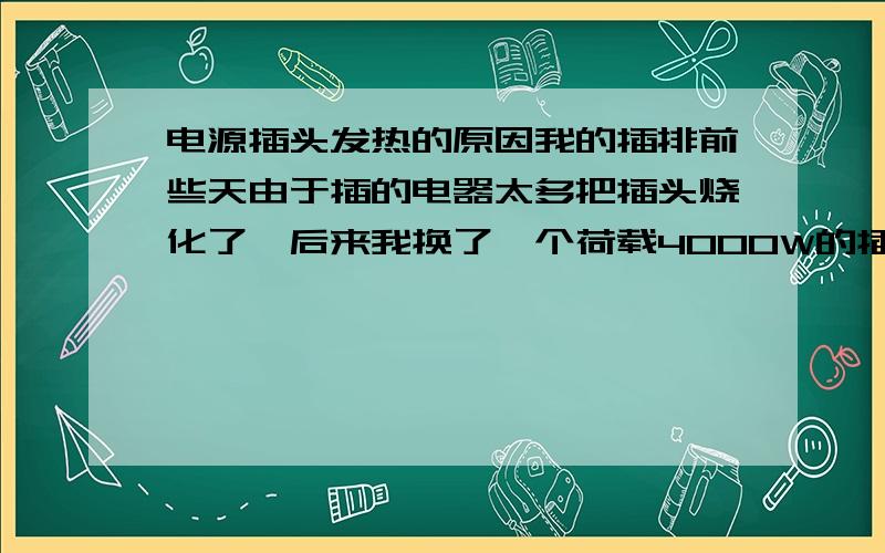 电源插头发热的原因我的插排前些天由于插的电器太多把插头烧化了,后来我换了一个荷载4000W的插排（公牛的）,还是那些电器,结果一点发热的迹象都没有.请问,荷载大的雨小的有什么区别.