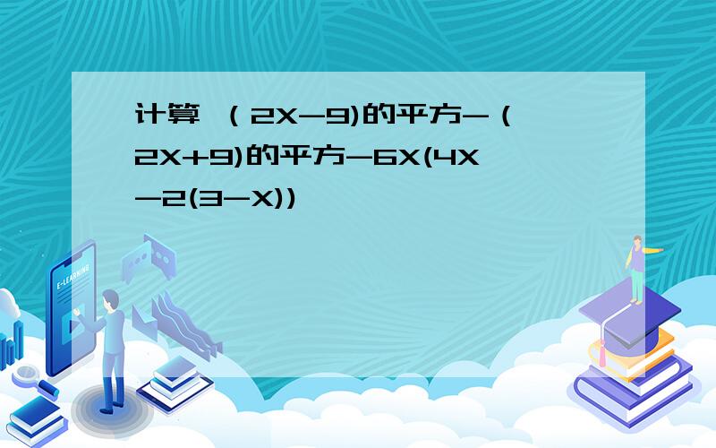 计算 （2X-9)的平方-（2X+9)的平方-6X(4X-2(3-X))