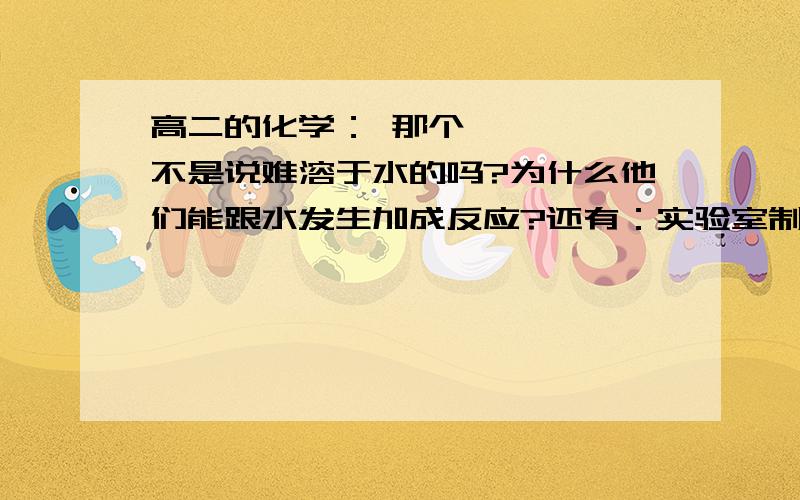 高二的化学： 那个烯烃、炔烃不是说难溶于水的吗?为什么他们能跟水发生加成反应?还有：实验室制乙炔的实验,为什么用饱和食盐水能减缓电石与水的反应速率,在原电池那一章可不是这样