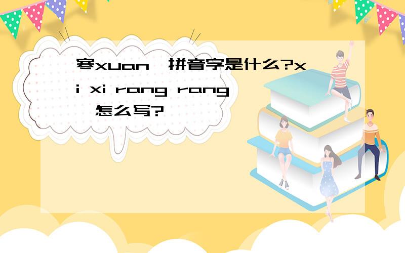 寒xuan,拼音字是什么?xi xi rang rang,怎么写?