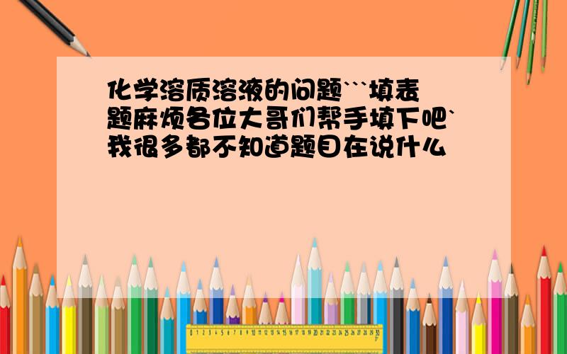 化学溶质溶液的问题```填表题麻烦各位大哥们帮手填下吧`我很多都不知道题目在说什么