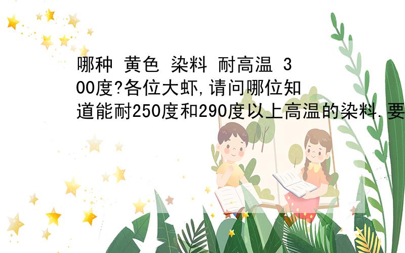 哪种 黄色 染料 耐高温 300度?各位大虾,请问哪位知道能耐250度和290度以上高温的染料.要求是黄色的.在此泣血求助.谢谢! .联系邮箱：ilm-2008@163.com如果要求耐热200度以上的黄色染料有哪些呢?