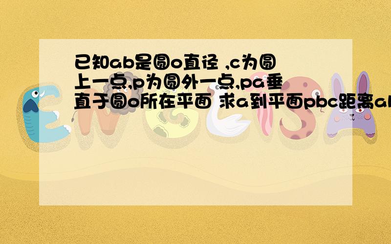 已知ab是圆o直径 ,c为圆上一点,p为圆外一点,pa垂直于圆o所在平面 求a到平面pbc距离ab=2ac=1pb于平面所成角为45