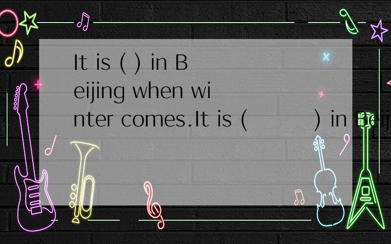 It is ( ) in Beijing when winter comes.It is (         ) in Beijing when winter comes.  怎么写?