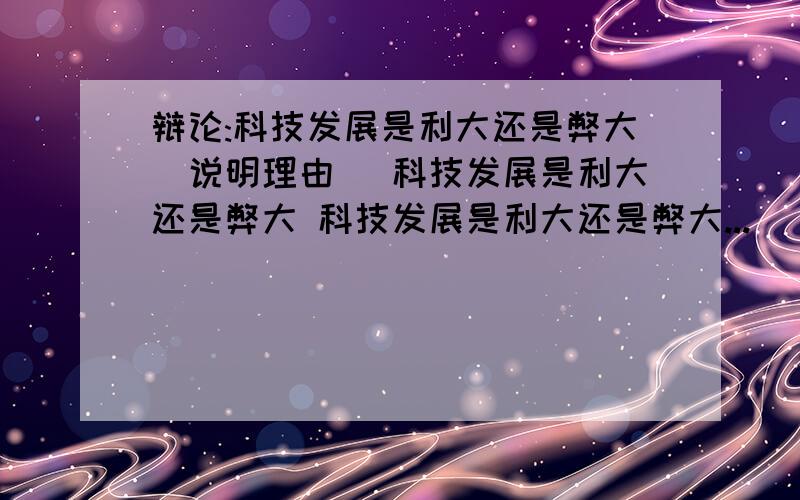 辩论:科技发展是利大还是弊大(说明理由) 科技发展是利大还是弊大 科技发展是利大还是弊大...