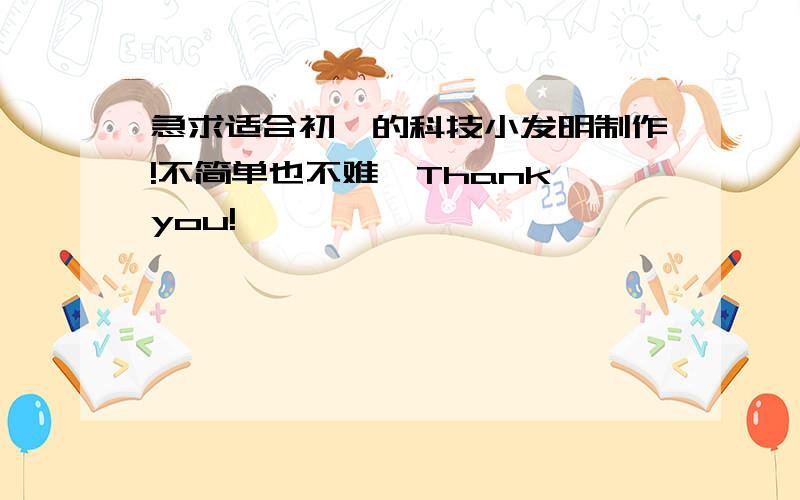 急求适合初一的科技小发明制作!不简单也不难,Thank you!