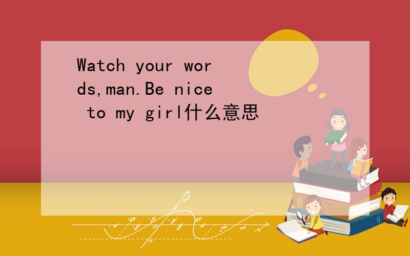 Watch your words,man.Be nice to my girl什么意思