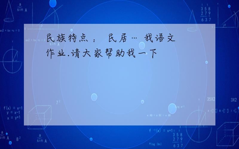 民族特点 ： 民居… 我语文作业.请大家帮助我一下