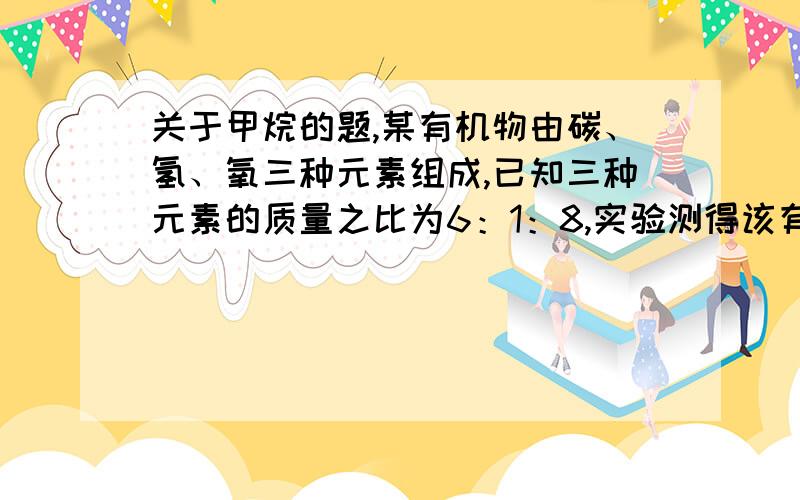 关于甲烷的题,某有机物由碳、氢、氧三种元素组成,已知三种元素的质量之比为6：1：8,实验测得该有机物蒸汽密度是同温同压下氢气密度的30倍,求该有机物的化学式.