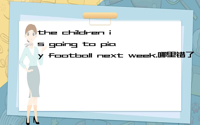 the children is going to piay football next week.哪里错了