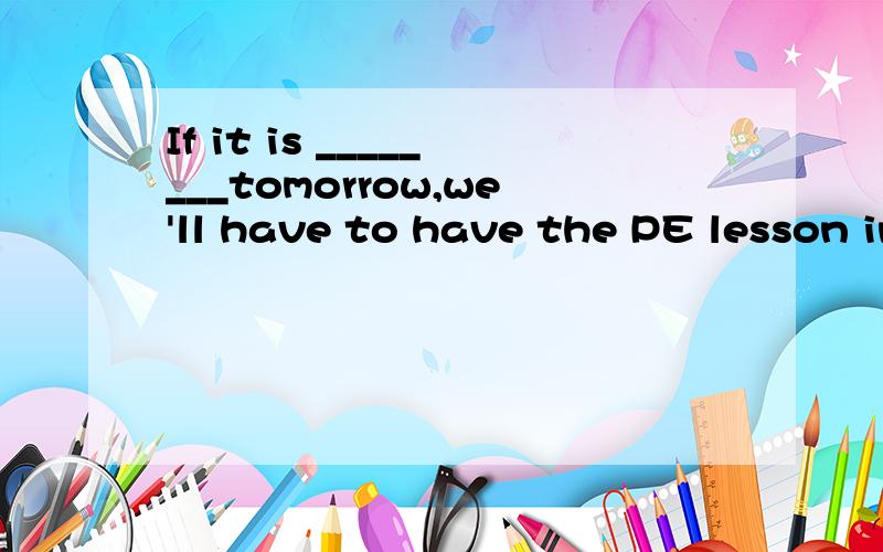 If it is ________tomorrow,we'll have to have the PE lesson in the classroom.(rain)用所给单词的适当形式填空