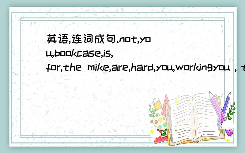 英语,连词成句.not,you,bookcase,is,for,the mike,are,hard,you,workingyou，to，tomorrow，what，going，are，doit，are，what，you，to，paint，colour，goingthat，give，big，please，me，hammernot，you，bookcase，is，for，themike