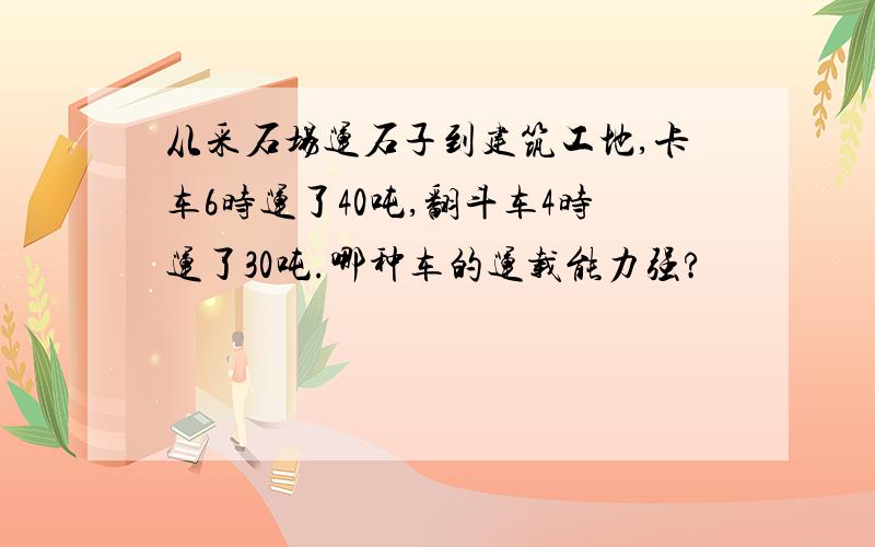 从采石场运石子到建筑工地,卡车6时运了40吨,翻斗车4时运了30吨.哪种车的运载能力强?