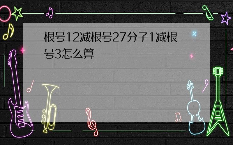 根号12减根号27分子1减根号3怎么算