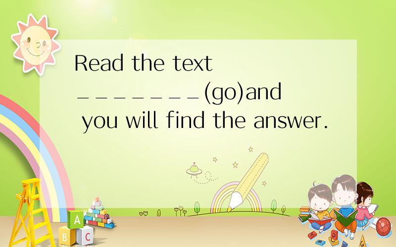 Read the text _______(go)and you will find the answer.