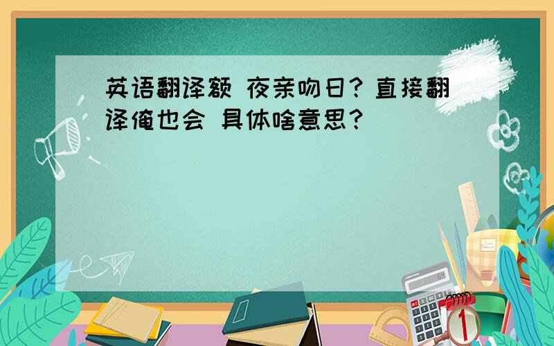 英语翻译额 夜亲吻日？直接翻译俺也会 具体啥意思？