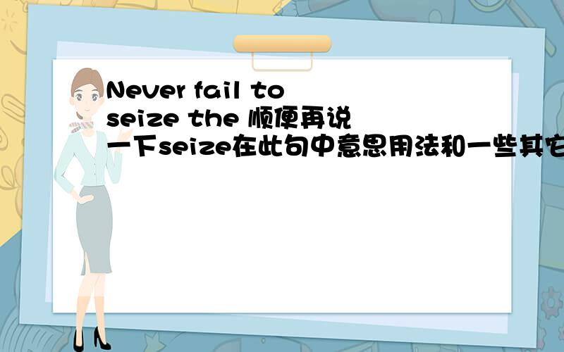 Never fail to seize the 顺便再说一下seize在此句中意思用法和一些其它常见用法