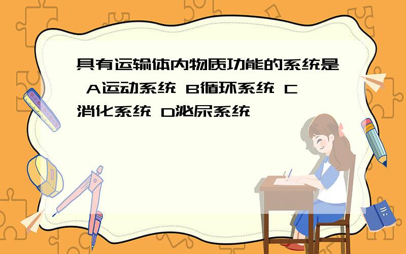 具有运输体内物质功能的系统是 A运动系统 B循环系统 C消化系统 D泌尿系统