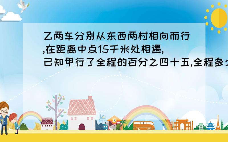 乙两车分别从东西两村相向而行,在距离中点15千米处相遇,已知甲行了全程的百分之四十五,全程多少千米?