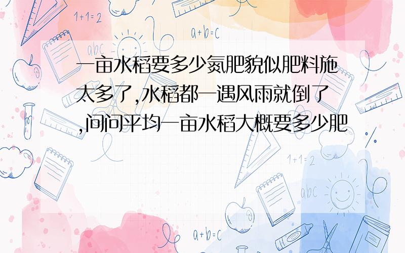 一亩水稻要多少氮肥貌似肥料施太多了,水稻都一遇风雨就倒了,问问平均一亩水稻大概要多少肥