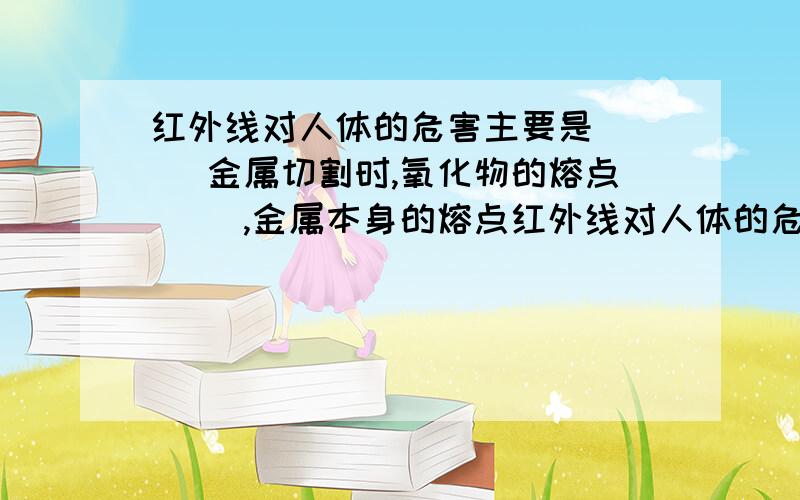 红外线对人体的危害主要是( ) 金属切割时,氧化物的熔点( ),金属本身的熔点红外线对人体的危害主要是( ) 金属切割时,氧化物的熔点( ),金属本身的熔点 乙炔的自燃点为( ) 答对肯定给好评