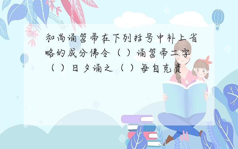 和尚诵笤帚在下列括号中补上省略的成分佛令（ ）诵笤帚二字（ ）日夕诵之（ ）每自克责