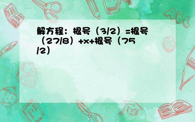 解方程：根号（3/2）=根号（27/8）+x+根号（75/2）