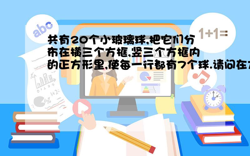 共有20个小玻璃球,把它们分布在横三个方框,竖三个方框内的正方形里,使每一行都有7个球.请问在方框里怎么排哦,可能我说错了,是vkjdug说的那样的,是正方形四个边每个边有7个球.