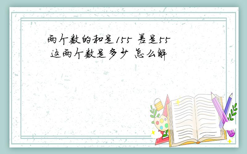 两个数的和是155 差是55 这两个数是多少 怎么解