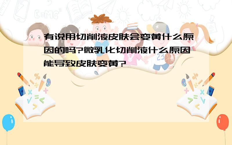 有说用切削液皮肤会变黄什么原因的吗?微乳化切削液什么原因能导致皮肤变黄?