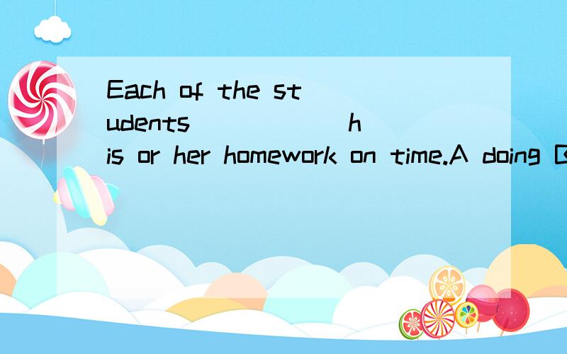 Each of the students _____ his or her homework on time.A doing B to do C do D does