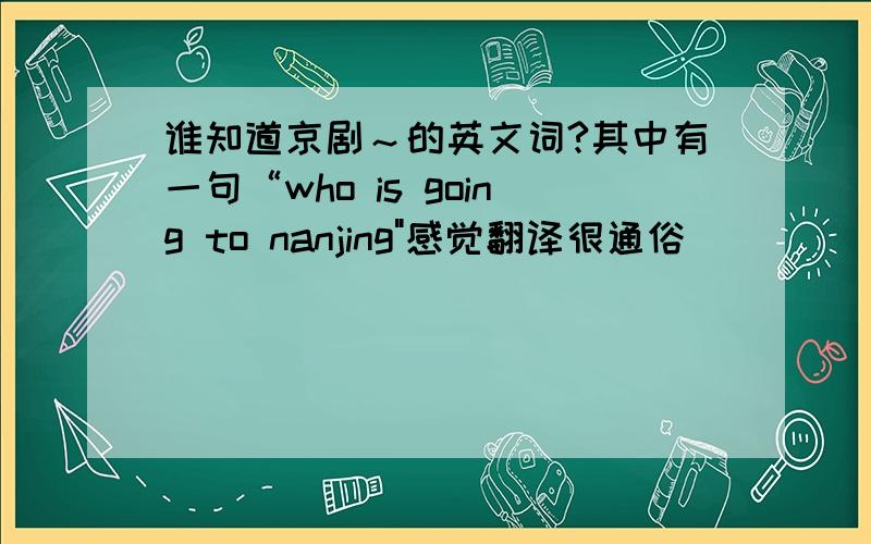 谁知道京剧～的英文词?其中有一句“who is going to nanjing