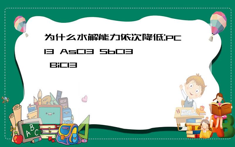 为什么水解能力依次降低:PCl3 AsCl3 SbCl3 BiCl3