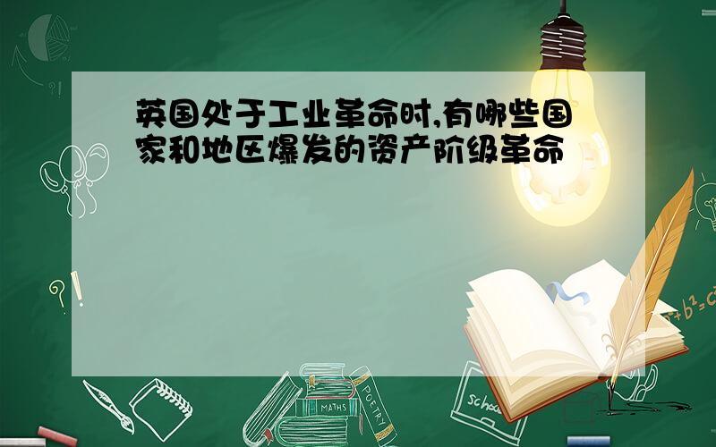 英国处于工业革命时,有哪些国家和地区爆发的资产阶级革命