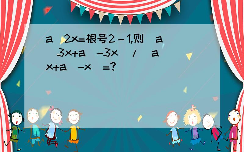 a^2x=根号2－1,则（a^3x+a^-3x)/(a^x+a^-x)=?