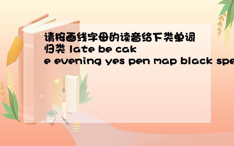 请按画线字母的读音给下类单词归类 late be cake evening yes pen map black spellate be cake evening yes pen map black spell thank same he  归类在 /el/ /ae/ /i:/ /e/ 求大神帮忙啊!