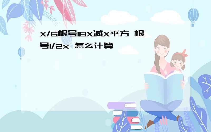 X/6根号18X减X平方 根号1/2x 怎么计算